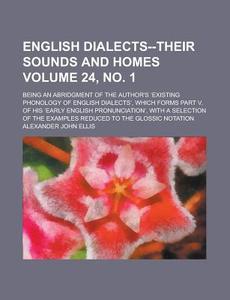 English Dialects--Their Sounds and Homes; Being an Abridgment of the Author's Existing Phonology of English Dialects, Which Forms Part V. of His Early di Alexander John Ellis edito da Rarebooksclub.com