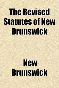 The Revised Statutes Of New Brunswick di New Brunswick edito da General Books