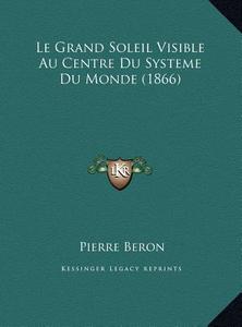 Le Grand Soleil Visible Au Centre Du Systeme Du Monde (1866)Le Grand Soleil Visible Au Centre Du Systeme Du Monde (1866) di Pierre Beron edito da Kessinger Publishing