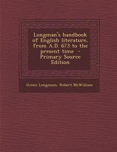 Longman's Handbook of English Literature, from A.D. 673 to the Present Time - Primary Source Edition di Green Longmans, Robert McWilliam edito da Nabu Press