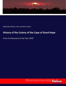 History of the Colony of the Cape of Good Hope di Alexander Wilmot, John Centlivres Chase edito da hansebooks