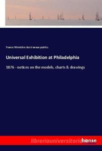 Universal Exhibition at Philadelphia di France Ministère des travaux publics edito da hansebooks