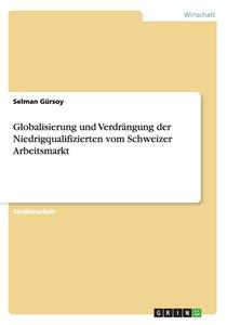 Globalisierung Und Verdrangung Der Niedrigqualifizierten Vom Schweizer Arbeitsmarkt di Selman Gursoy edito da Grin Publishing