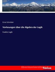 Vorlesungen über die Algebra der Logik di Ernst Schröder edito da hansebooks