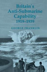 Britain's Anti-submarine Capability 1919-1939 di George D. Franklin edito da Taylor & Francis Ltd