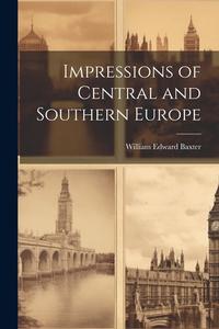 Impressions of Central and Southern Europe di William Edward Baxter edito da LEGARE STREET PR