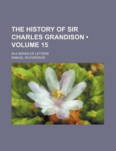 The History Of Sir Charles Grandison (volume 15); In A Series Of Letters di Samuel Richardson edito da General Books Llc