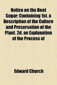 Notice On The Beet Sugar; Containing 1st. A Description Of The Culture And Preservation Of The Plant. 2d. An Explanation Of The Process Of di Edward Church edito da General Books Llc