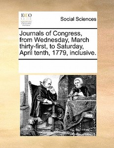 Journals Of Congress, From Wednesday, March Thirty-first, To Saturday, April Tenth, 1779, Inclusive di Multiple Contributors edito da Gale Ecco, Print Editions