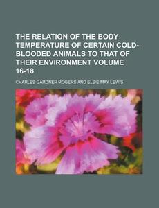 The Relation of the Body Temperature of Certain Cold-Blooded Animals to That of Their Environment Volume 16-18 di Charles Gardner Rogers edito da Rarebooksclub.com