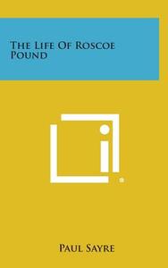 The Life of Roscoe Pound di Paul Sayre edito da Literary Licensing, LLC