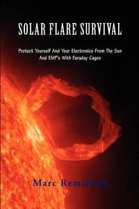 Solar Flare Survival: Protect Yourself and Your Electronics from the Sun and Emp's with Faraday Cages di Marc Remillard edito da Createspace