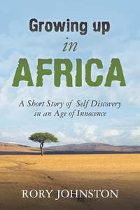 Growing Up in Africa: A Short Story of Self Discovery in an Age of Innocence di Rory Johnston edito da Createspace