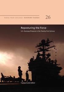 Reposturing the Force: U.S. Overseas Presence in the Twenty-First Century: Naval War College Newport Papers 26 di Naval War College Press edito da Createspace