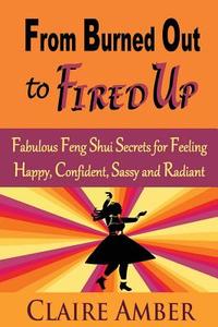 From Burned Out to Fired Up: Fabulous Feng Shui Secrets for Feeling Happy, Confident, Sassy and Radiant di Claire Amber edito da Createspace