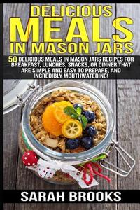 Delicious Meals in Mason Jars - Sarah Brooks: 50 Delicious Meals in Mason Jars Recipes for Breakfast, Lunches, Snacks, or Dinner That Are Simple and E di Sarah Brooks edito da Createspace