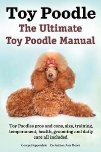 Toy Poodles. The Ultimate Toy Poodle Manual. Toy Poodles Pros And Cons, Size, Training, Temperament, Health, Grooming, Daily Care All Included. di George Hoppendale, Asia Moore edito da Imb Publishing