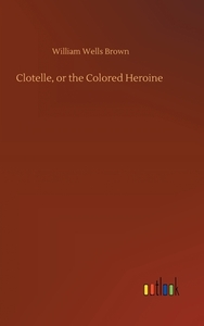 Clotelle, or the Colored Heroine di William Wells Brown edito da Outlook Verlag