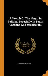 A Sketch Of The Negro In Politics, Especially In South Carolina And Mississippi di Bancroft Frederic Bancroft edito da Franklin Classics