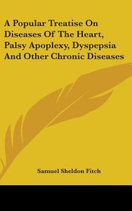 A Popular Treatise On Diseases Of The Heart, Palsy Apoplexy, Dyspepsia And Other Chronic Diseases di Samuel Sheldon Fitch edito da Kessinger Publishing Co