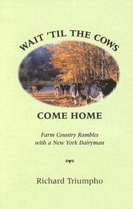 Wait 'Til the Cows Come Home: Farm Country Rambles with a New York Dairyman di Richard Triumpho edito da SUNNYSIDE PR