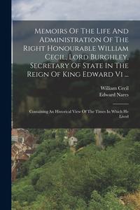 Memoirs Of The Life And Administration Of The Right Honourable William Cecil, Lord Burghley, Secretary Of State In The Reign Of King Edward Vi ...: Co di Edward Nares, William Cecil edito da LEGARE STREET PR