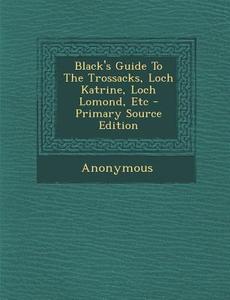 Black's Guide to the Trossacks, Loch Katrine, Loch Lomond, Etc - Primary Source Edition di Anonymous edito da Nabu Press