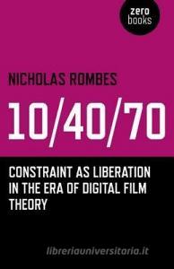 10/40/70: Constraint as Liberation in the Era of Digital Film Theory di Nicholas Rombes edito da ZERO BOOKS