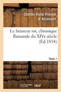 Le Brasseur Roi, Chronique Flamande Du XIVe Siecle. Tome 1 di ARLINCOURT-C V P edito da Hachette Livre - BNF