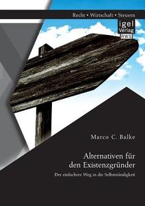 Alternativen für den Existenzgründer: Der einfachere Weg in die Selbstständigkeit di Marco C. Balke edito da Igel Verlag