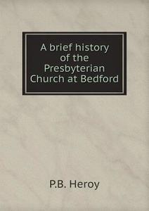 A Brief History Of The Presbyterian Church At Bedford di P B Heroy edito da Book On Demand Ltd.