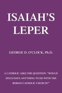 Isaiah's Leper: A Catholic Asks the Question: Would Jesus Have Anything to Do with the Roman Catholic Church? di George D.  O'Clock edito da AUTHORHOUSE