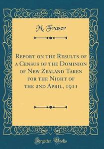 Report on the Results of a Census of the Dominion of New Zealand Taken for the Night of the 2nd April, 1911 (Classic Reprint) di M. Fraser edito da Forgotten Books