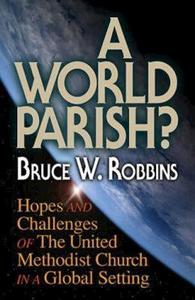 A World Parish?: Hopes And Challenges Of The United Methodist Church In A Global Setting di Bruce Robbins edito da Abingdon Press