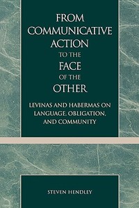 From Communicative Action to the Face of the Other di Steven Hendley edito da Lexington Books