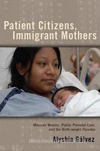 Patient Citizens, Immigrant Mothers: Mexican Women, Public Prenatal Care, and the Birth-Weight Paradox di Alyshia Galvez edito da RUTGERS UNIV PR