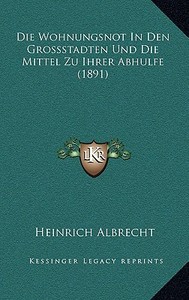 Die Wohnungsnot in Den Grossstadten Und Die Mittel Zu Ihrer Abhulfe (1891) di Heinrich Albrecht edito da Kessinger Publishing