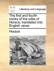 The First And Fourth Books Of The Odes Of Horace, Translated Into English Verse. di Horace edito da Gale Ecco, Print Editions