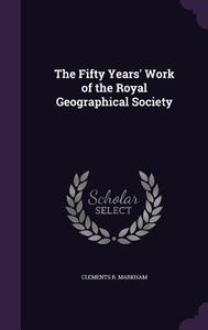 The Fifty Years' Work Of The Royal Geographical Society di Clements R Markham edito da Palala Press