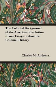 The Colonial Background of the American Revolution - Four Essays in America Colonial History di Charles M. Andrews edito da Young Press