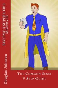 Become a Superhero Manager: The Common Sense 9 Step Guide di Douglas H. Johnson edito da Createspace