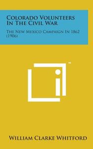 Colorado Volunteers in the Civil War: The New Mexico Campaign in 1862 (1906) di William Clarke Whitford edito da Literary Licensing, LLC