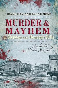 Murder and Mayhem in Mendon and Honeoye Falls:: Murderville in Victorian New York di Diane Ham, Lynne Menz edito da HISTORY PR