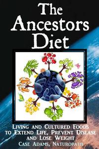 The Ancestors Diet: Living and Cultured Foods to Extend Life, Prevent Disease and Lose Weight di Case Adams Naturopath edito da Logical Books