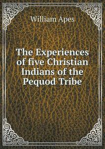 The Experiences Of Five Christian Indians Of The Pequod Tribe di William Apes edito da Book On Demand Ltd.