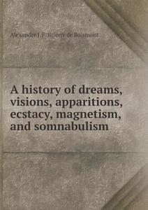 A History Of Dreams, Visions, Apparitions, Ecstacy, Magnetism, And Somnabulism di Alexandre J F Brierre De Boismont edito da Book On Demand Ltd.