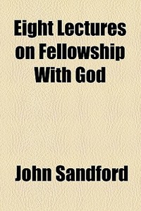 Eight Lectures On Fellowship With God di John Sandford edito da General Books Llc