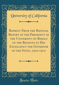 Reprint from the Biennial Report of the President of the University on Behalf of the Regents to His Excellency the Governor of the State, 1910-1912 (C di University of California edito da Forgotten Books