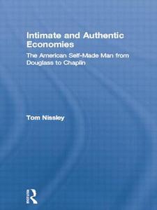 Intimate and Authentic Economies: The American Self-Made Man from Douglass to Chaplin di Tom Nissley edito da ROUTLEDGE