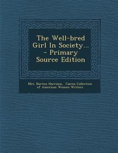 The Well-Bred Girl in Society... - Primary Source Edition di Mrs Burton Harrison edito da Nabu Press